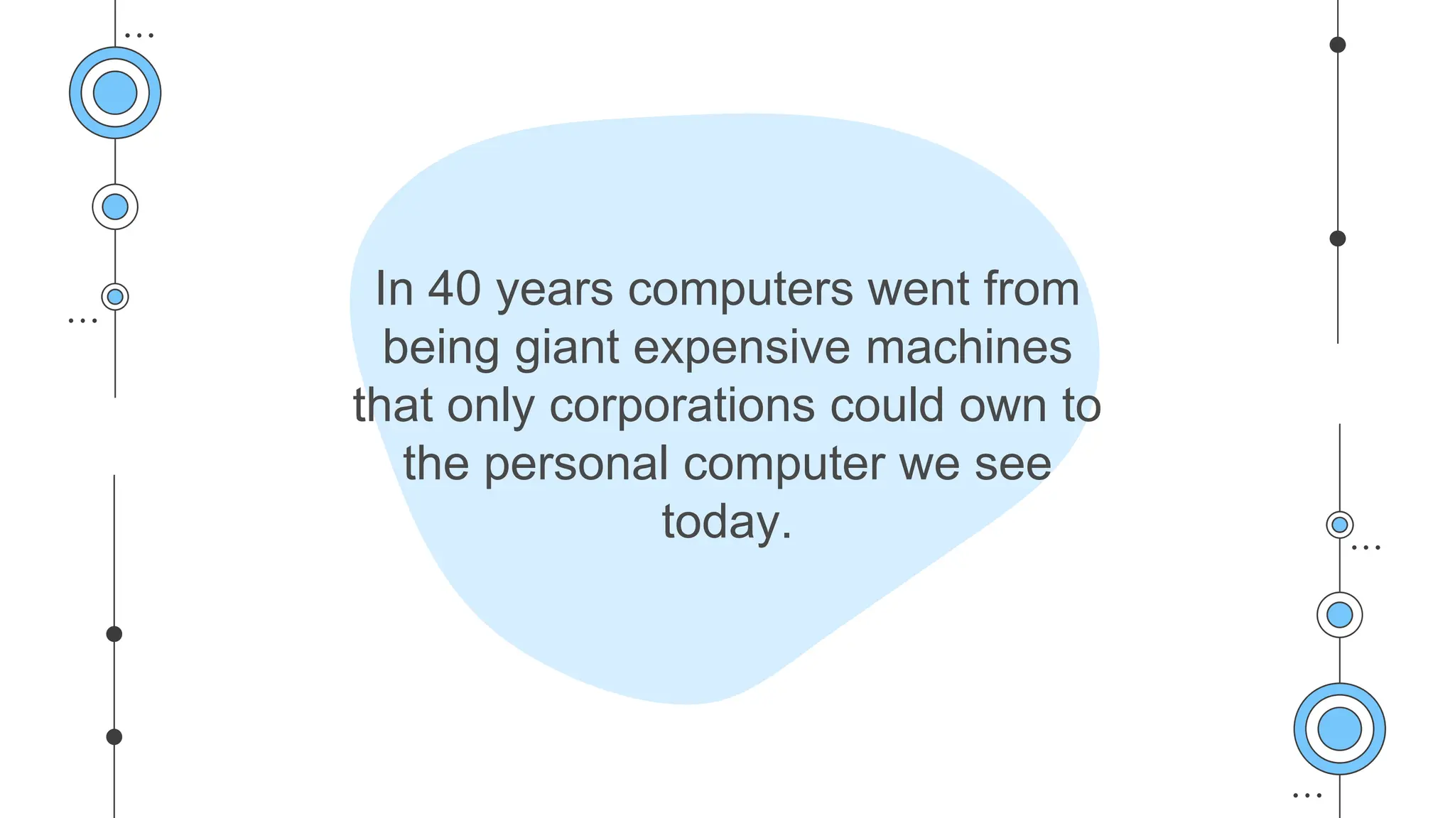 In 40 years computers went from
being giant expensive machines
that only corporations could own to
the personal computer we see
today.
 