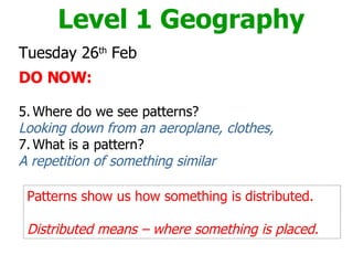 [object Object],[object Object],[object Object],[object Object],[object Object],[object Object],Level 1 Geography Patterns show us how something is distributed.  Distributed means – where something is placed. 