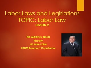 Labor Laws and Legislations
TOPIC: Labor Law
LESSON 2
DR. MARIO S. NILLO
Faculty
GS MBA/CBM
HRDM Research Coordinator
 