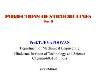 PROJECTIONS OF STRAIGHT LINES
Part II

Prof.T.JEYAPOOVAN
Department of Mechanical Engineering
Hindustan Institute of Technology and Science
Chennai-603103, India
www.EGlive.in

 