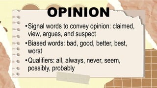 OPINION
•Signal words to convey opinion: claimed,
view, argues, and suspect
•Biased words: bad, good, better, best,
worst
•Qualifiers: all, always, never, seem,
possibly, probably
 