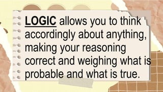 LOGIC allows you to think
accordingly about anything,
making your reasoning
correct and weighing what is
probable and what is true.
 