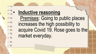 • Inductive reasoning
Premises: Going to public places
increases the high possibility to
acquire Covid 19. Rose goes to the
market everyday.
 