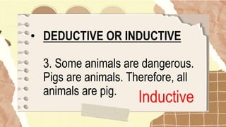 • DEDUCTIVE OR INDUCTIVE
3. Some animals are dangerous.
Pigs are animals. Therefore, all
animals are pig.
Inductive
 