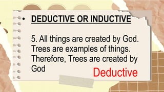 • DEDUCTIVE OR INDUCTIVE
5. All things are created by God.
Trees are examples of things.
Therefore, Trees are created by
God
Deductive
 