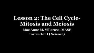 Lesson 2: The Cell Cycle-
Mitosis and Meiosis
Mae Anne M. Villarosa, MASE
Instructor I ( Science)
 
