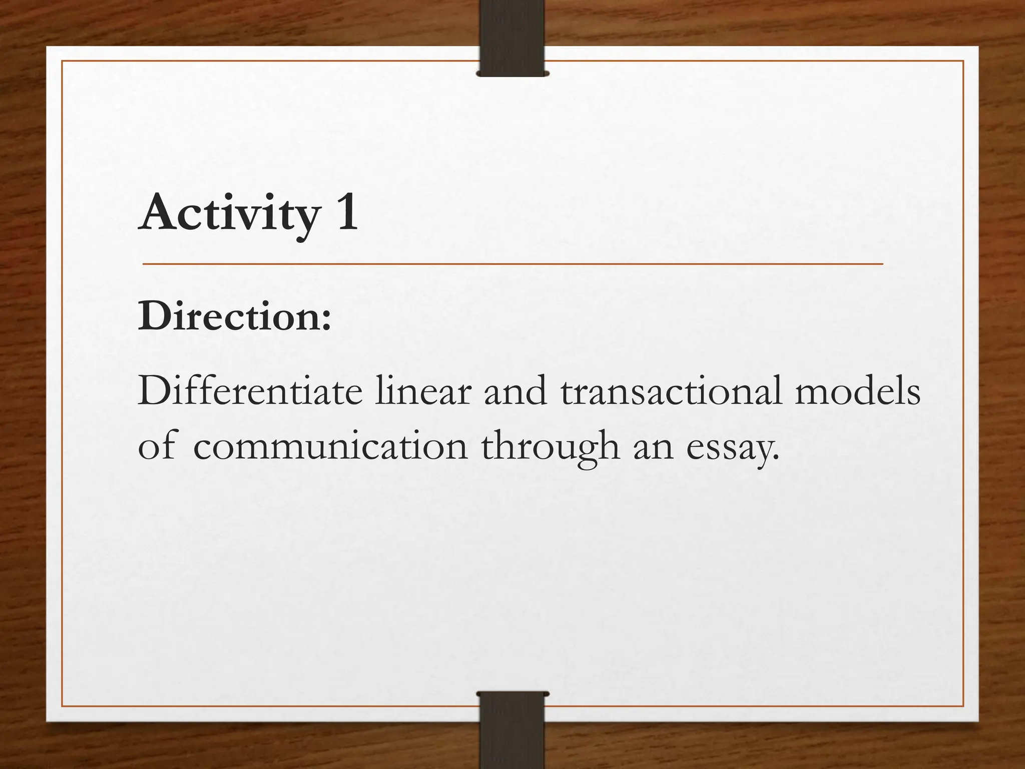 Activity 1
Direction:
Differentiate linear and transactional models
of communication through an essay.
 