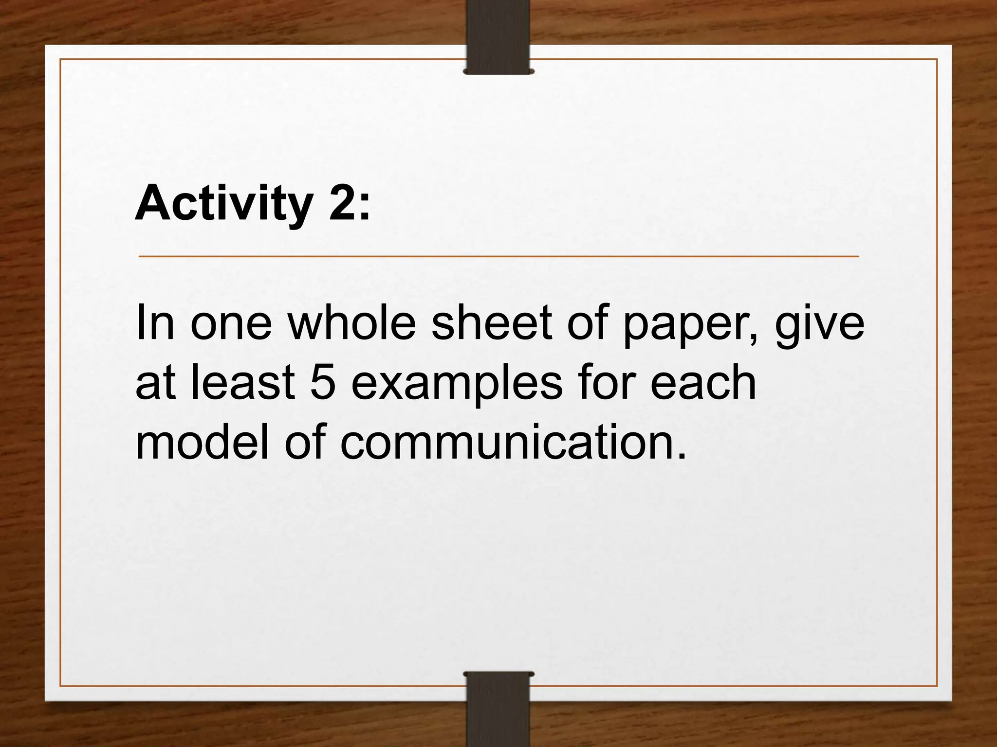 Activity 2:
In one whole sheet of paper, give
at least 5 examples for each
model of communication.
 