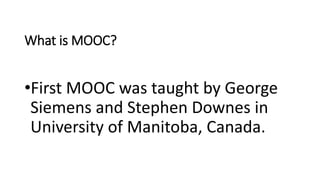 What is MOOC?
•First MOOC was taught by George
Siemens and Stephen Downes in
University of Manitoba, Canada.
 