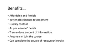 Benefits…
• Affordable and flexible
• Better professional development
• Quality content
• As per learners’ needs
• Tremendous amount of information
• Anyone can join the course
• Can complete the course of renown university
 