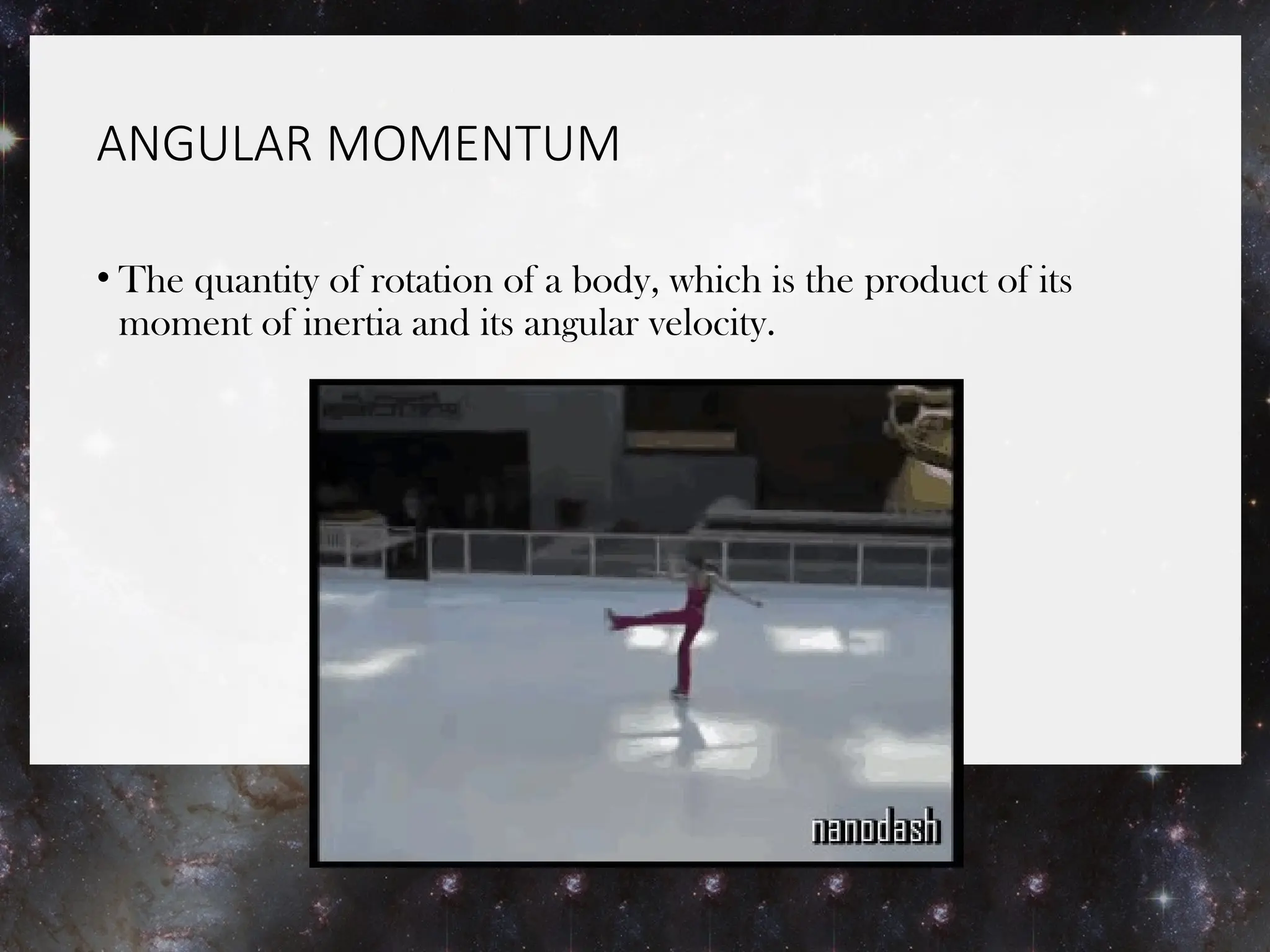 ANGULAR MOMENTUM
• The quantity of rotation of a body, which is the product of its
moment of inertia and its angular velocity.
 