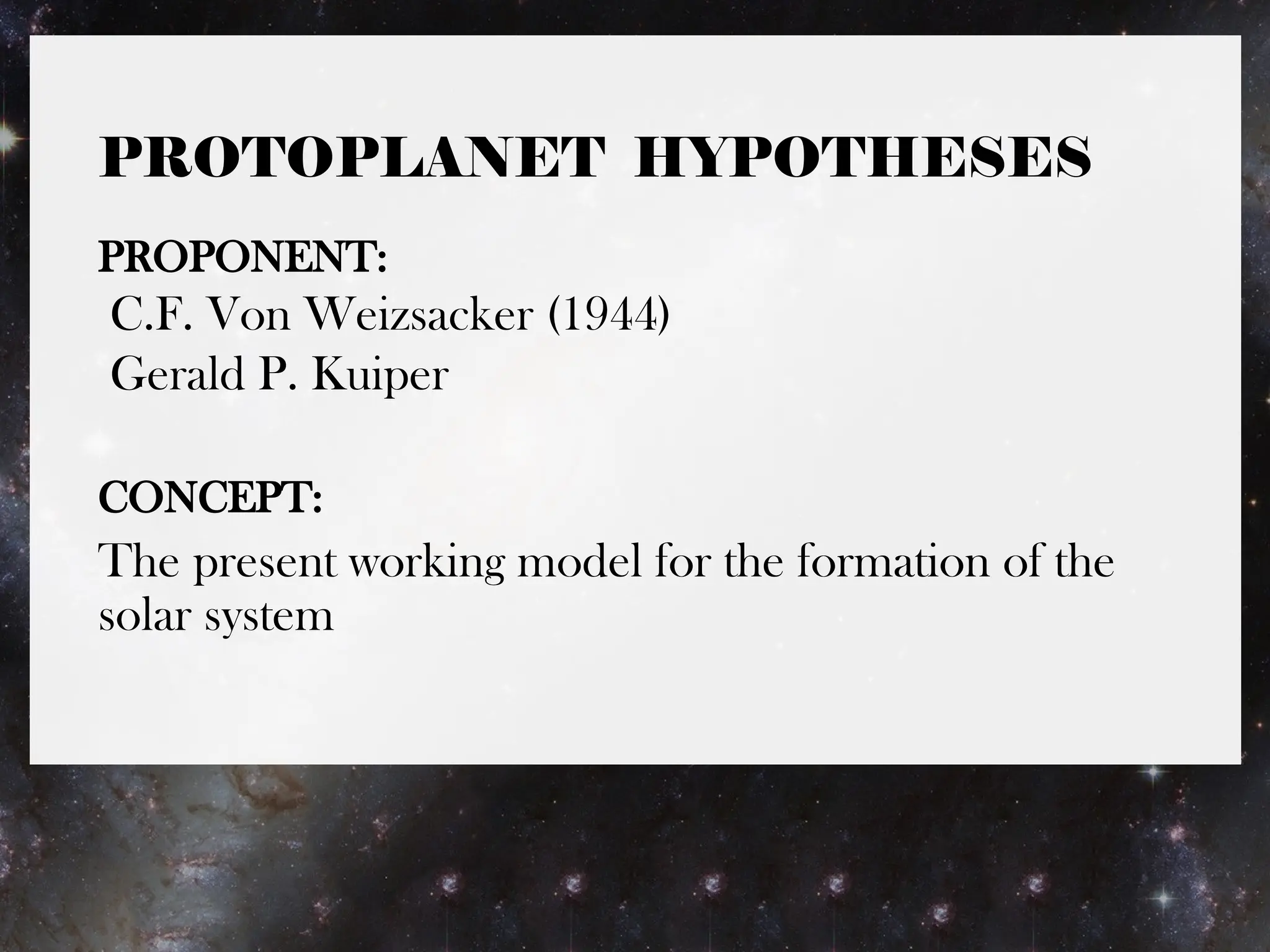 PROTOPLANET HYPOTHESES
PROPONENT:
C.F. Von Weizsacker (1944)
Gerald P. Kuiper
CONCEPT:
The present working model for the formation of the
solar system
 