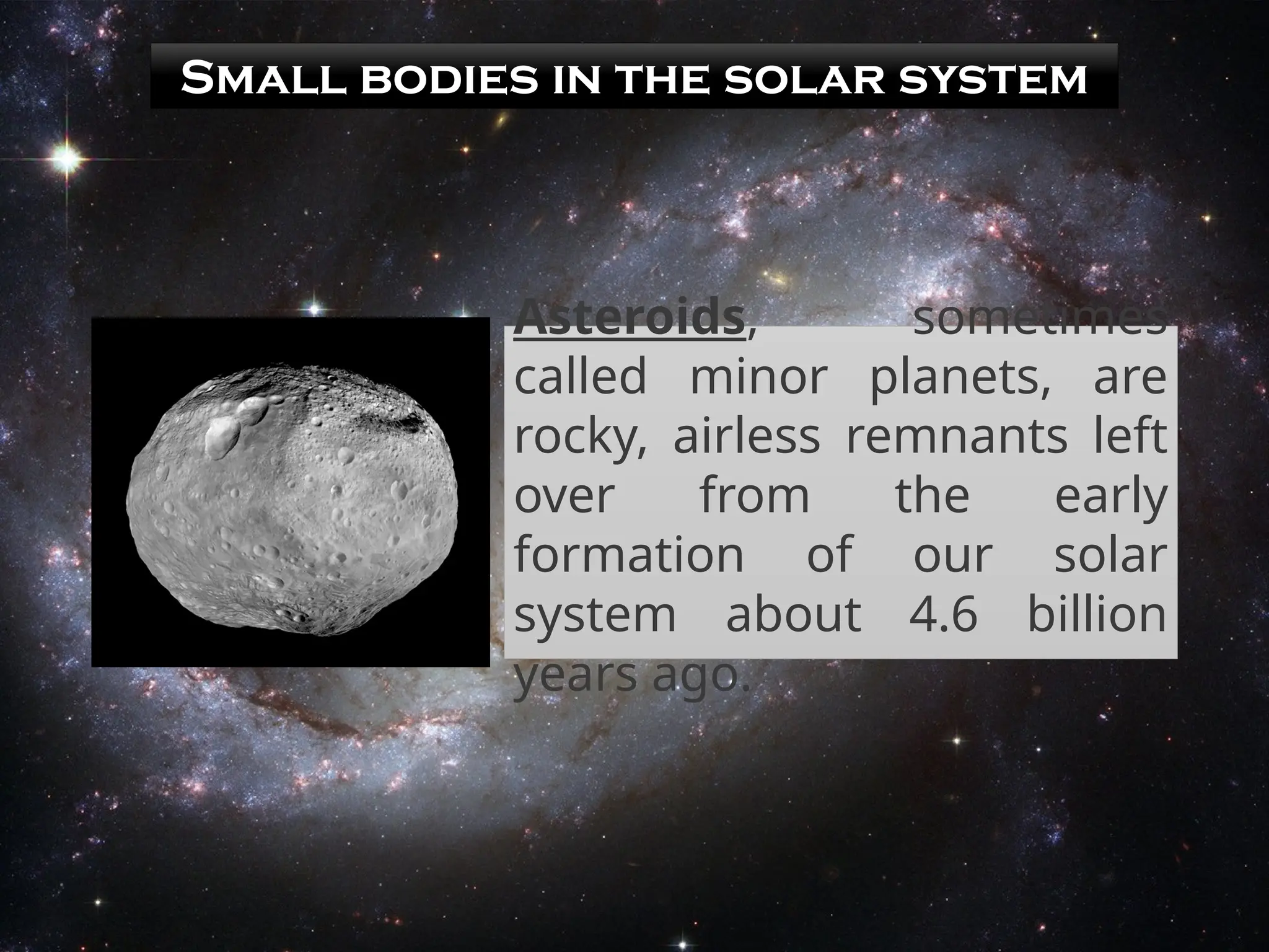 Small bodies in the solar system
Asteroids, sometimes
called minor planets, are
rocky, airless remnants left
over from the early
formation of our solar
system about 4.6 billion
years ago.
 