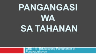 PANGANGASI
WA
SA TAHANAN
GED 111- Edukasyong Pantahanan at
Pangkabuhayan
 