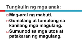 Tungkulin ng mga anak:
 Mag-aral ng mabuti.
 Gumalang at tumulong sa
kanilang mga magulang.
 Sumunod sa mga utos at
patakaran ng magulang.
 