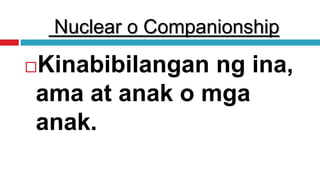 Nuclear o Companionship
Kinabibilangan ng ina,
ama at anak o mga
anak.
 