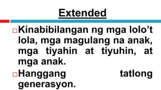 Extended
Kinabibilangan ng mga lolo’t
lola, mga magulang na anak,
mga tiyahin at tiyuhin, at
mga anak.
Hanggang tatlong
generasyon.
 