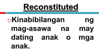 Reconstituted
Kinabibilangan ng
mag-asawa na may
dating anak o mga
anak.
 