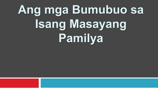 Ang mga Bumubuo sa
Isang Masayang
Pamilya
 
