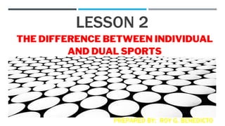 LESSON 2
THE DIFFERENCE BETWEEN INDIVIDUAL
AND DUAL SPORTS
PREPARED BY: ROY G. BENEDICTO
 