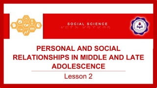 PERSONAL AND SOCIAL
RELATIONSHIPS IN MIDDLE AND LATE
ADOLESCENCE
Lesson 2
 
