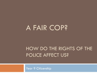 A FAIR COP?  HOW DO THE RIGHTS OF THE POLICE AFFECT US? Year 9 Citizenship 