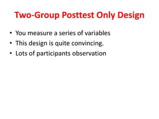 Two-Group Posttest Only Design
• You measure a series of variables
• This design is quite convincing.
• Lots of participants observation
 