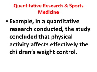 Quantitative Research & Sports
Medicine
• Example, in a quantitative
research conducted, the study
concluded that physical
activity affects effectively the
children’s weight control.
 