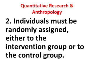 Quantitative Research &
Anthropology
2. Individuals must be
randomly assigned,
either to the
intervention group or to
the control group.
 