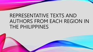 REPRESENTATIVE TEXTS AND
AUTHORS FROM EACH REGION IN
THE PHILIPPINES
 