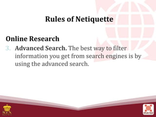 Online Research
3. Advanced Search. The best way to filter
information you get from search engines is by
using the advanced search.
Rules of Netiquette
 