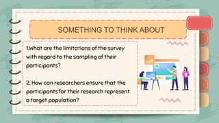 )
)
)
)
)
)
)
)
)
1.What are the limitations of the survey
with regard to the sampling of their
participants?
2. How can researchers ensure that the
participants for their research represent
a target population?
)
)
)
)
)
)
)
)
)
SOMETHING TO THINK ABOUT
 