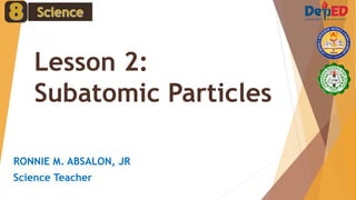 Lesson 2:
Subatomic Particles
RONNIE M. ABSALON, JR
Science Teacher
 
