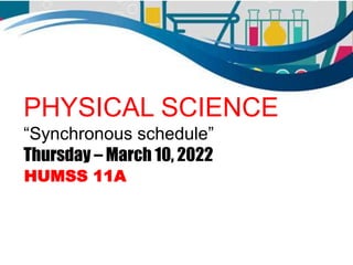 PHYSICAL SCIENCE
“Synchronous schedule”
Thursday – March 10, 2022
HUMSS 11A
 