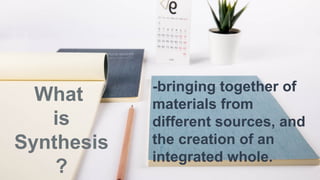 What
is
Synthesis
?
-bringing together of
materials from
different sources, and
the creation of an
integrated whole.
 