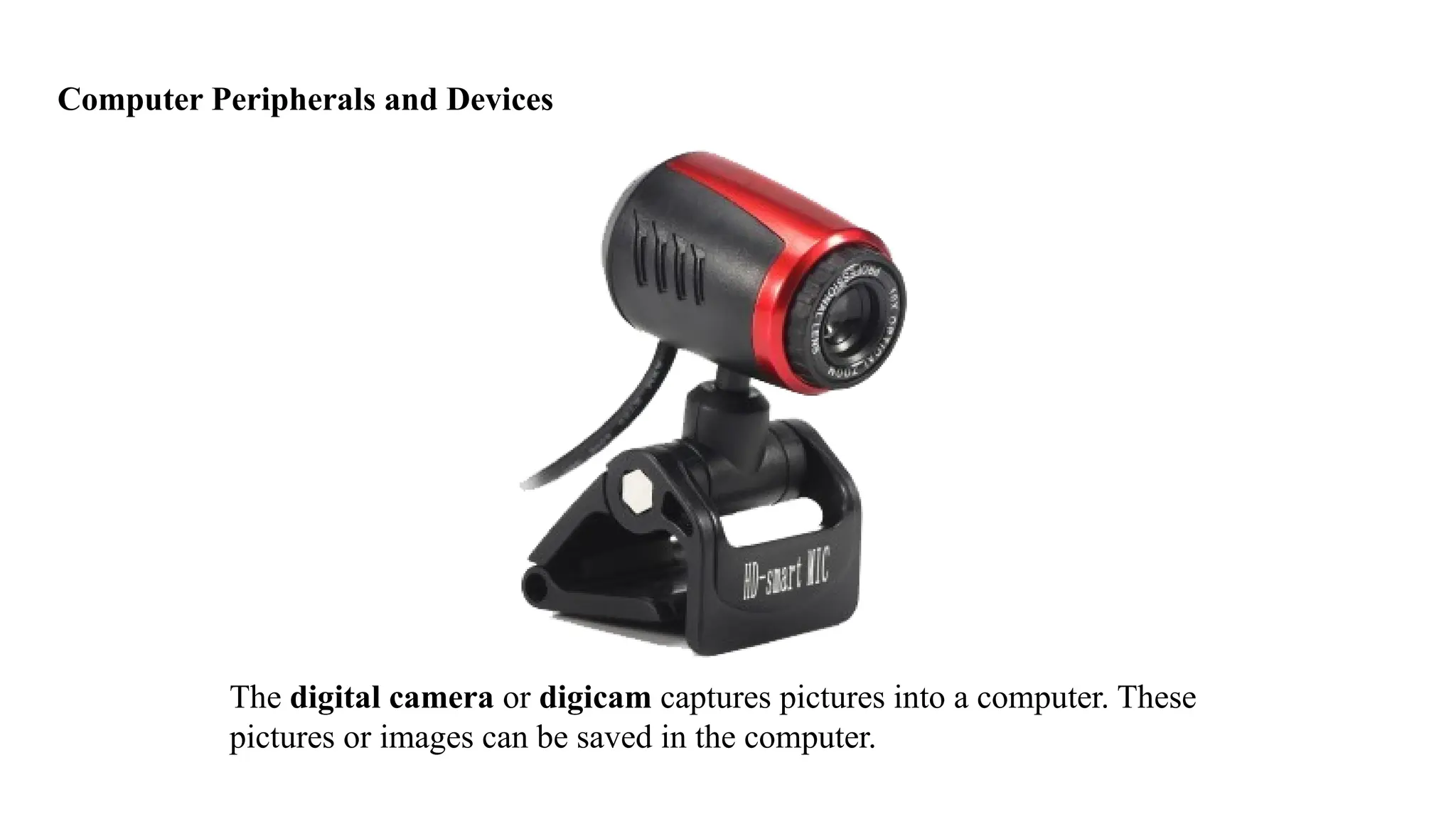 Computer Peripherals and Devices
The digital camera or digicam captures pictures into a computer. These
pictures or images can be saved in the computer.
 