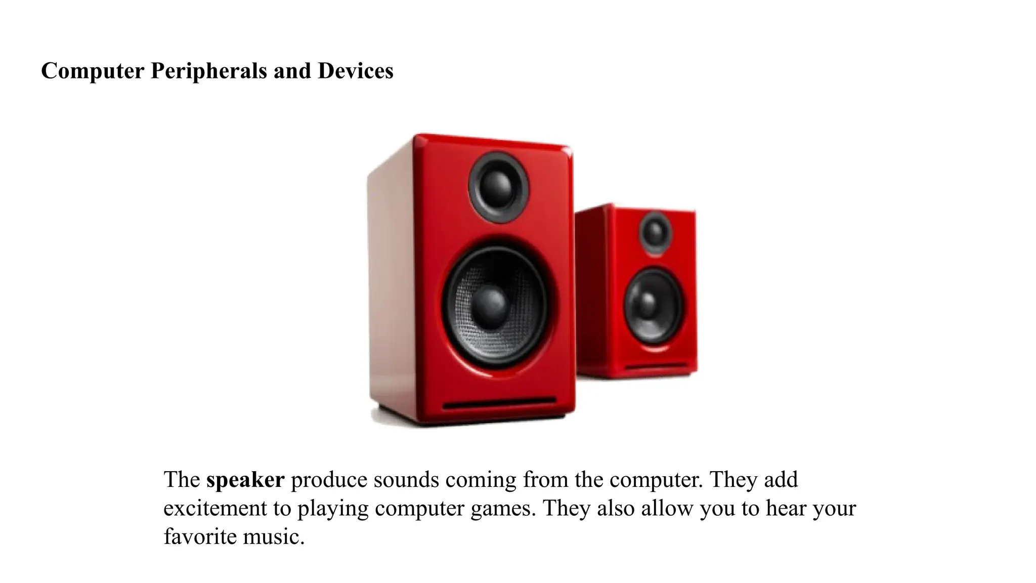 Computer Peripherals and Devices
The speaker produce sounds coming from the computer. They add
excitement to playing computer games. They also allow you to hear your
favorite music.
 