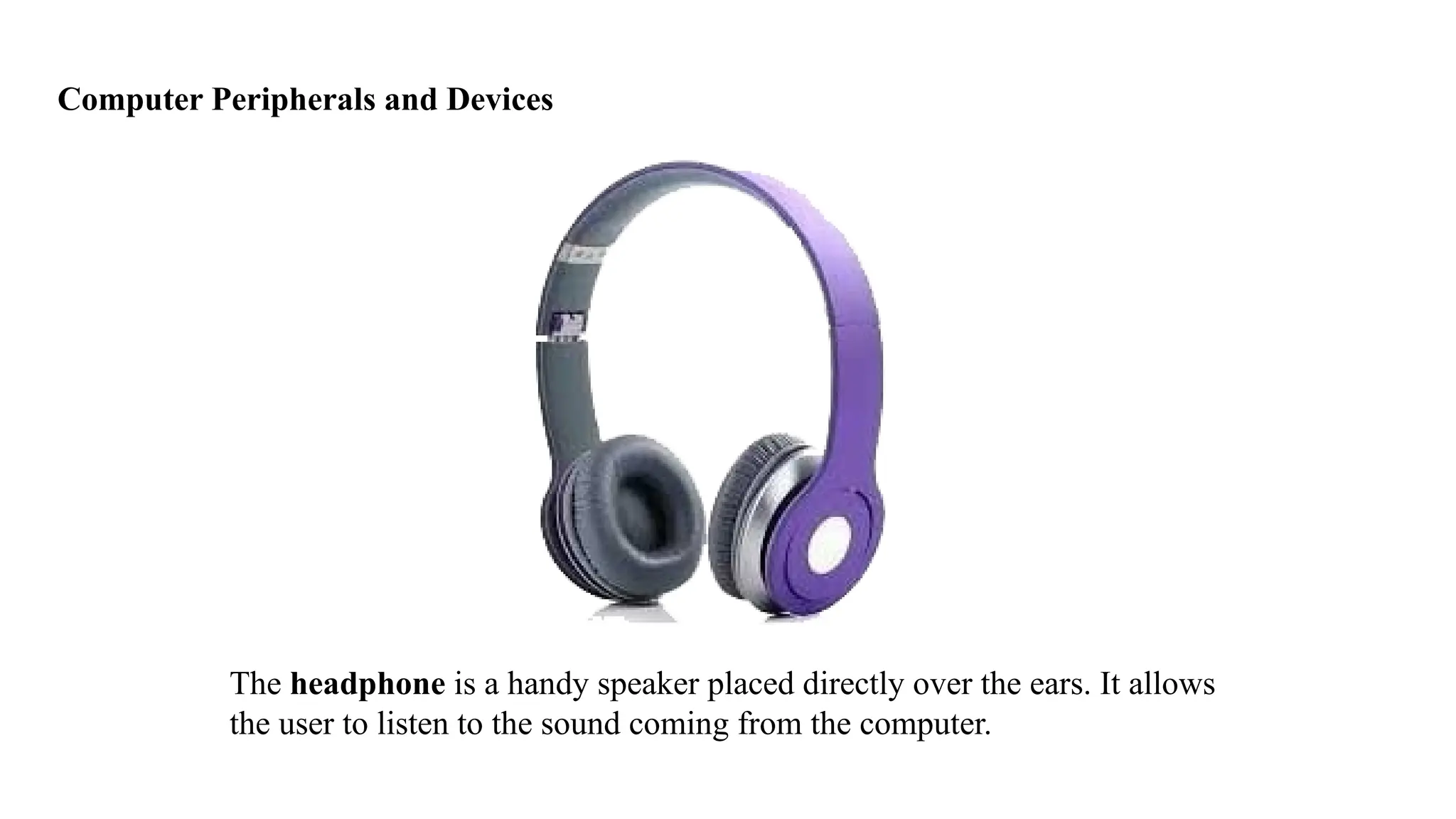 Computer Peripherals and Devices
The headphone is a handy speaker placed directly over the ears. It allows
the user to listen to the sound coming from the computer.
 