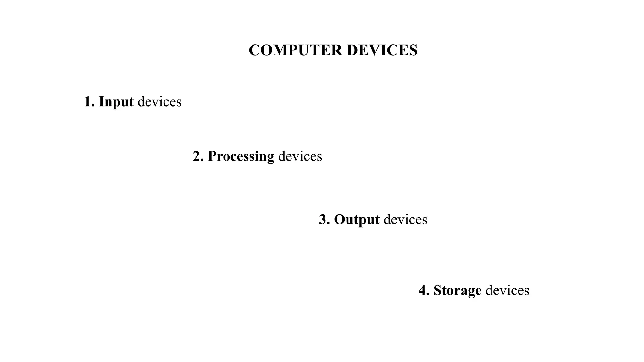 COMPUTER DEVICES
1. Input devices
2. Processing devices
3. Output devices
4. Storage devices
 