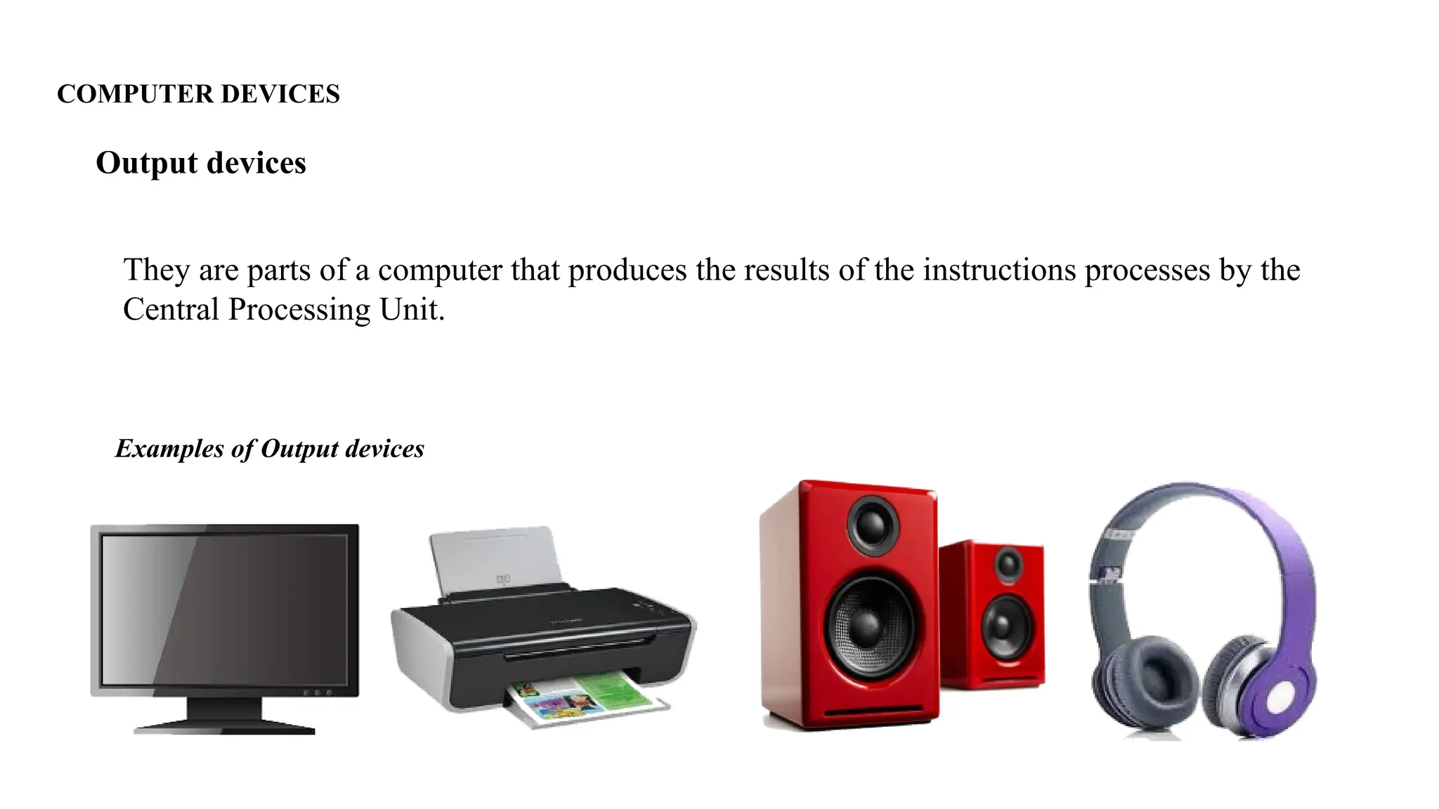 COMPUTER DEVICES
They are parts of a computer that produces the results of the instructions processes by the
Central Processing Unit.
Output devices
Examples of Output devices
 