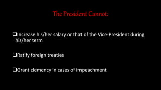 The President Cannot:
Increase his/her salary or that of the Vice-President during
his/her term
Ratify foreign treaties
Grant clemency in cases of impeachment
 