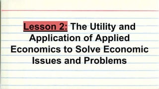Lesson 2: The Utility and
Application of Applied
Economics to Solve Economic
Issues and Problems
 