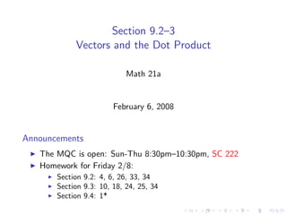 Section 9.2–3
            Vectors and the Dot Product

                            Math 21a


                        February 6, 2008


Announcements
   The MQC is open: Sun-Thu 8:30pm–10:30pm, SC 222
   Homework for Friday 2/8:
       Section 9.2: 4, 6, 26, 33, 34
       Section 9.3: 10, 18, 24, 25, 34
       Section 9.4: 1*
