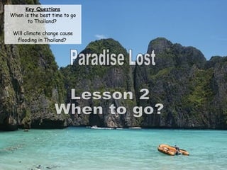Paradise Lost Lesson 2 When to go? Key Questions When is the best time to go to Thailand?  Will climate change cause flooding in Thailand?   