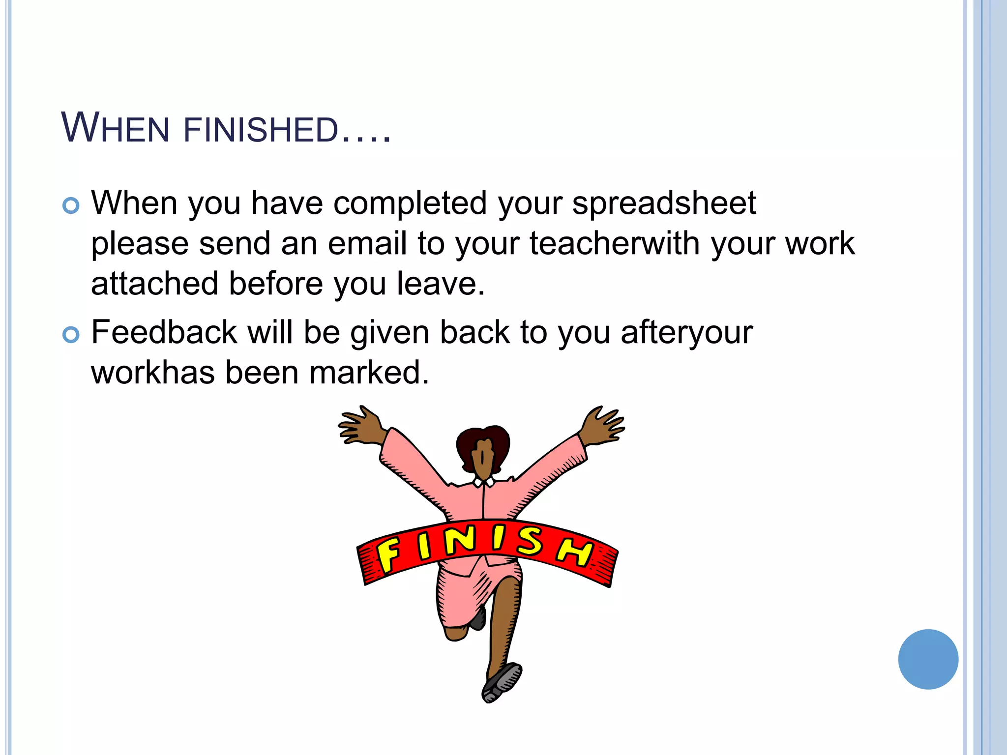WHEN FINISHED…. When you have completed your spreadsheet please send an email to your teacherwith your work attached before you leave.  Feedback will be given back to you afteryour workhas been marked.  