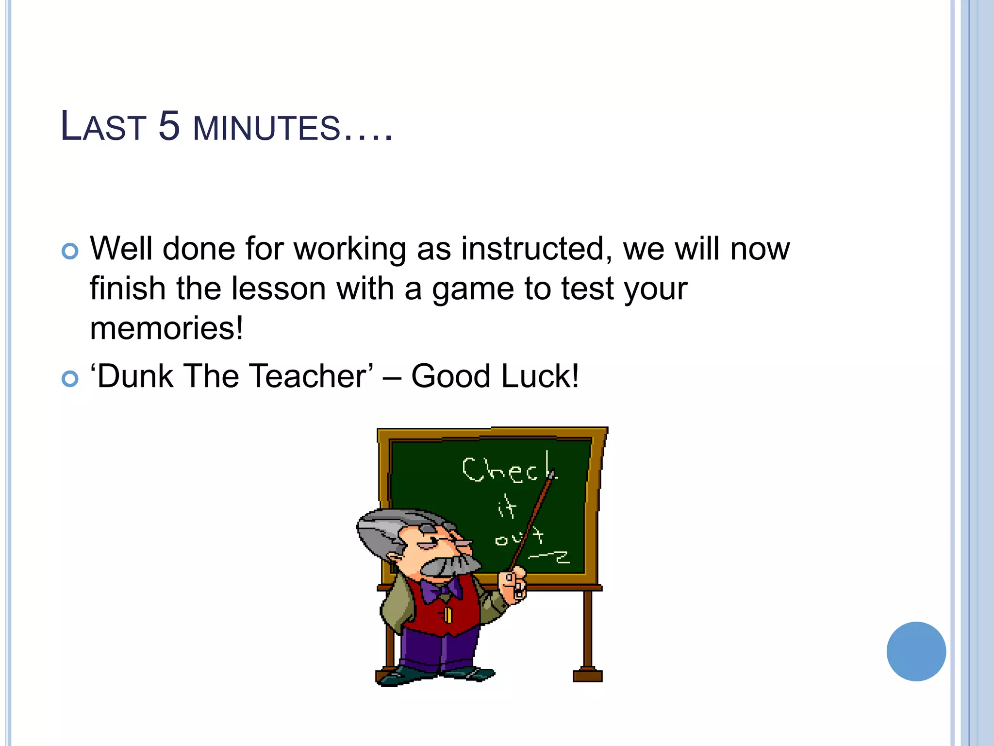LAST 5 MINUTES…. Well done for working as instructed, we will now finish the lesson with a game to test your memories!  ‘Dunk The Teacher’ – Good Luck!  
