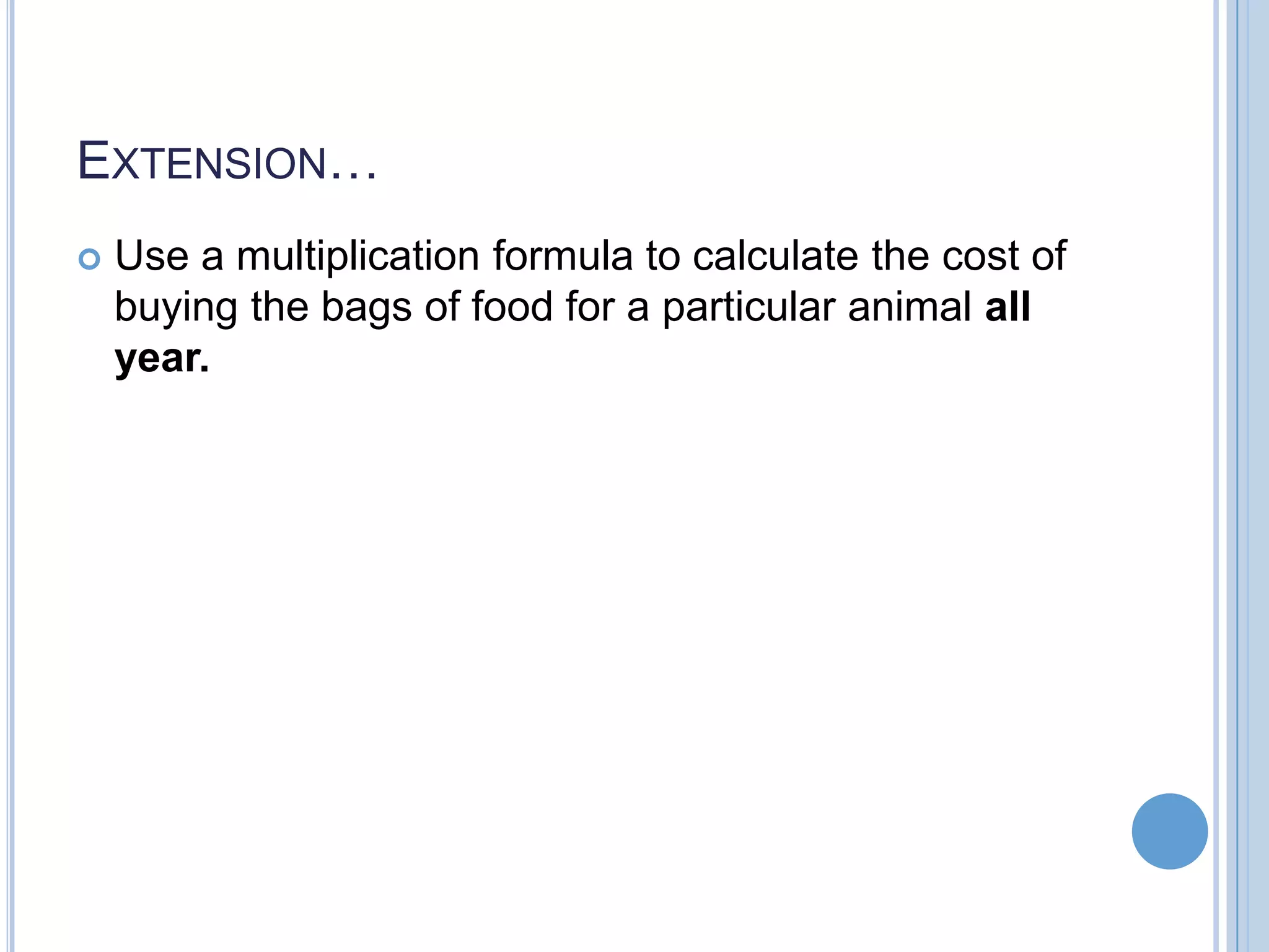 EXTENSION…  Use a multiplication formula to calculate the cost of buying the bags of food for a particular animal all year. 