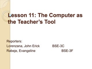 Lesson 11: The Computer as
the Teacher’s Tool
Reporters:
Lorenzana, John Erick BSE-3C
Rabeje, Evangeline BSE-3F
 