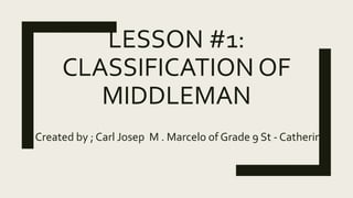 LESSON #1:
CLASSIFICATION OF
MIDDLEMAN
Created by ; Carl Josep M . Marcelo of Grade 9 St - Catherine
 