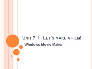 UNIT 7.1 | LET’S MAKE A FILM!
Windows Movie Maker

 